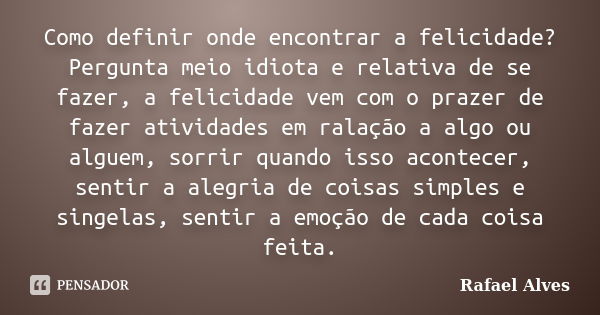 Como definir onde encontrar a felicidade? Pergunta meio idiota e relativa de se fazer, a felicidade vem com o prazer de fazer atividades em ralação a algo ou al... Frase de Rafael Alves.