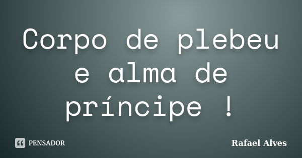 Corpo de plebeu e alma de príncipe !... Frase de Rafael Alves.