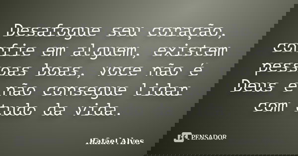 Desafogue seu coração, confie em alguem, existem pessoas boas, voce não é Deus e não consegue lidar com tudo da vida.... Frase de Rafael Alves.