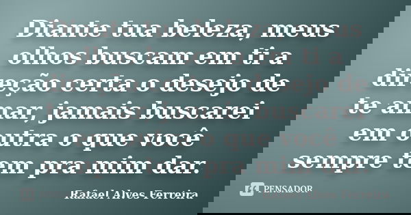 Diante tua beleza, meus olhos buscam em ti a direção certa o desejo de te amar, jamais buscarei em outra o que você sempre tem pra mim dar.... Frase de Rafael Alves Ferreira.