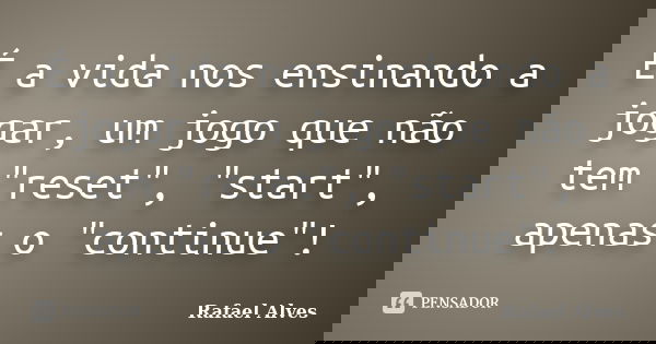 É a vida nos ensinando a jogar, um jogo que não tem "reset", "start", apenas o "continue"!... Frase de Rafael Alves.