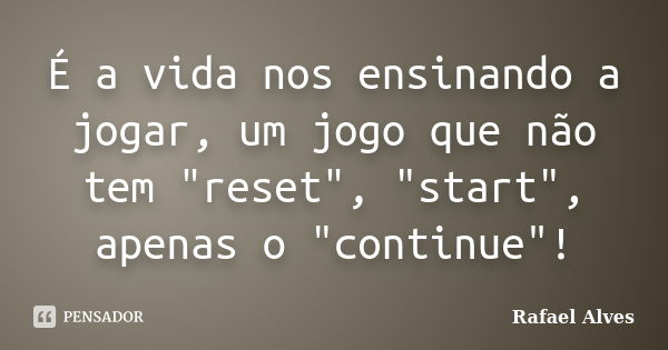 É a vida nos ensinando a jogar, um jogo que não tem "reset", "start", apenas o "continue"!... Frase de Rafael Alves.