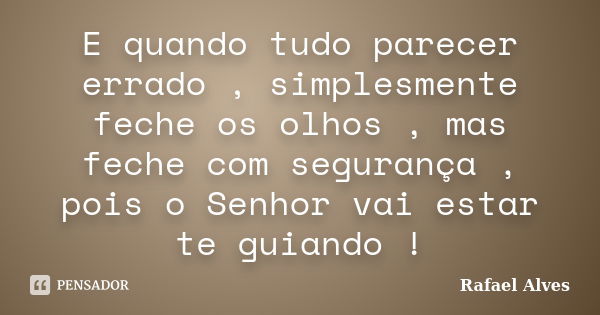 E quando tudo parecer errado , simplesmente feche os olhos , mas feche com segurança , pois o Senhor vai estar te guiando !... Frase de Rafael Alves.