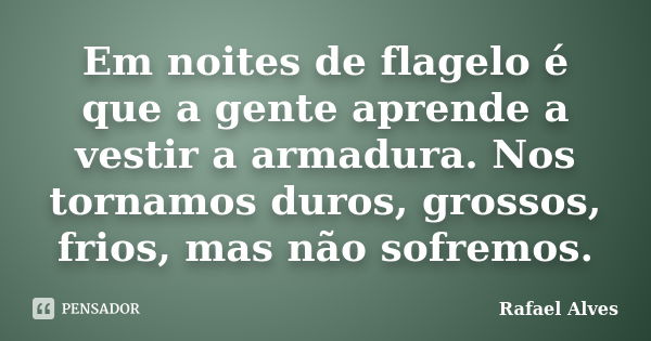 Em noites de flagelo é que a gente aprende a vestir a armadura. Nos tornamos duros, grossos, frios, mas não sofremos.... Frase de Rafael Alves.