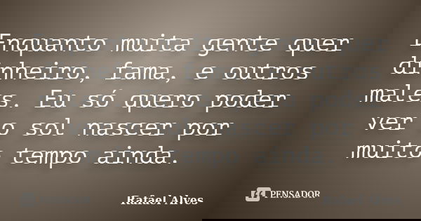 Enquanto muita gente quer dinheiro, fama, e outros males. Eu só quero poder ver o sol nascer por muito tempo ainda.... Frase de Rafael Alves.