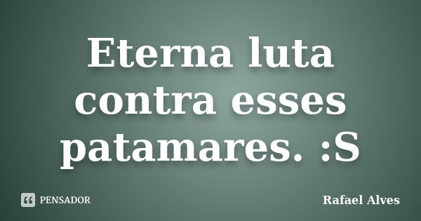 Eterna luta contra esses patamares. :S... Frase de Rafael Alves.