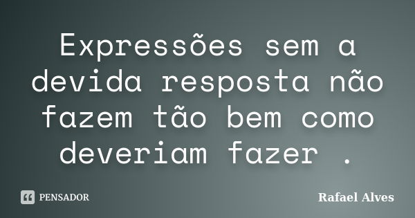 Expressões sem a devida resposta não fazem tão bem como deveriam fazer .... Frase de Rafael Alves.