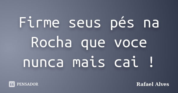 Firme seus pés na Rocha que voce nunca mais cai !... Frase de Rafael Alves.