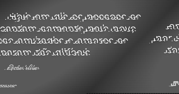 Hoje em dia as pessoas se encantam somente pelo novo, por isso amizades e amores se tornaram tão difíceis.... Frase de Rafael Alves.