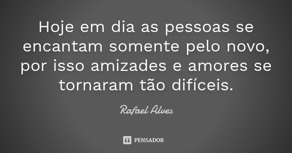 Hoje em dia as pessoas se encantam somente pelo novo, por isso amizades e amores se tornaram tão difíceis.... Frase de Rafael Alves.