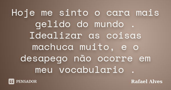 Hoje me sinto o cara mais gelido do mundo . Idealizar as coisas machuca muito, e o desapego não ocorre em meu vocabulario .... Frase de Rafael Alves.