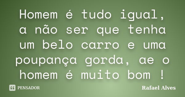 Homem é tudo igual, a não ser que tenha um belo carro e uma poupança gorda, ae o homem é muito bom !... Frase de Rafael Alves.