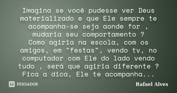 Imagina se você pudesse ver Deus materializado e que Ele sempre te acompanha-se seja aonde for , mudaria seu comportamento ? Como agiria na escola, com os amigo... Frase de Rafael Alves.