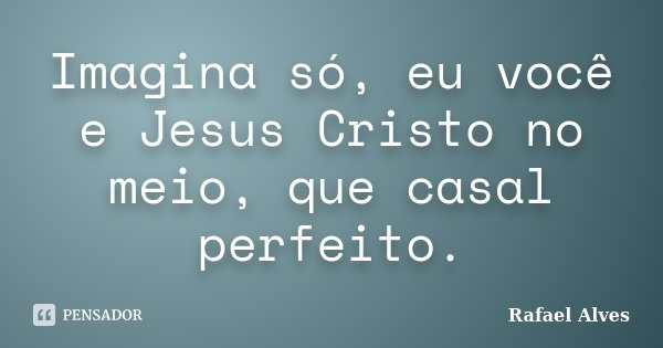 Imagina só, eu você e Jesus Cristo no meio, que casal perfeito.... Frase de Rafael Alves.