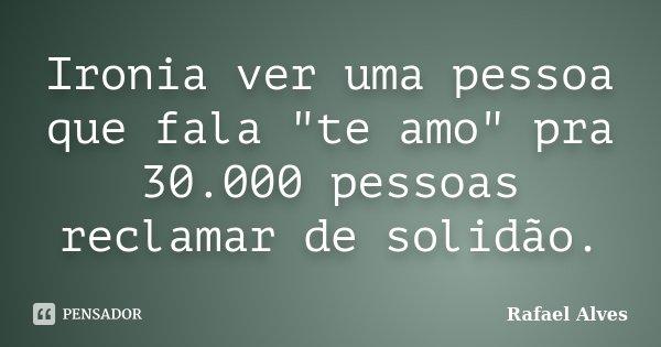 Ironia ver uma pessoa que fala "te amo" pra 30.000 pessoas reclamar de solidão.... Frase de Rafael Alves.