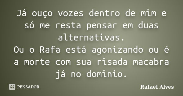 Já ouço vozes dentro de mim e só me resta pensar em duas alternativas. Ou o Rafa está agonizando ou é a morte com sua risada macabra já no dominio.... Frase de Rafael Alves.