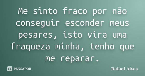 Me sinto fraco por não conseguir esconder meus pesares, isto vira uma fraqueza minha, tenho que me reparar.... Frase de Rafael Alves.