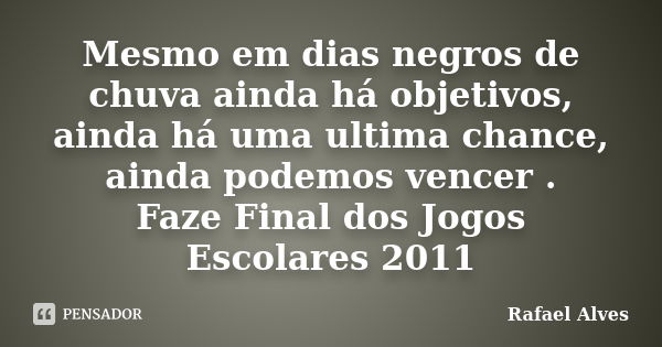 Mesmo em dias negros de chuva ainda há objetivos, ainda há uma ultima chance, ainda podemos vencer . Faze Final dos Jogos Escolares 2011... Frase de Rafael Alves.