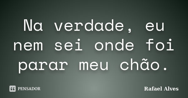 Na verdade, eu nem sei onde foi parar meu chão.... Frase de Rafael Alves.