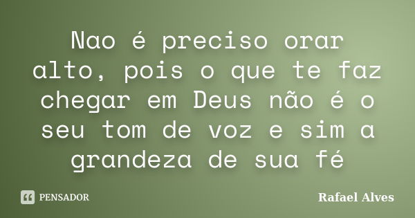 Nao é preciso orar alto, pois o que te faz chegar em Deus não é o seu tom de voz e sim a grandeza de sua fé... Frase de Rafael Alves.