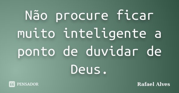 Não procure ficar muito inteligente a ponto de duvidar de Deus.... Frase de Rafael Alves.