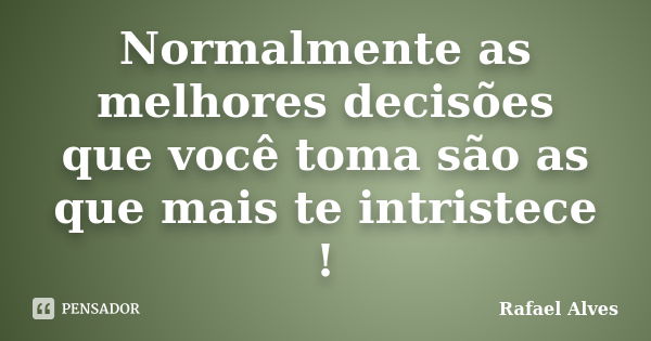 Normalmente as melhores decisões que você toma são as que mais te intristece !... Frase de Rafael Alves.