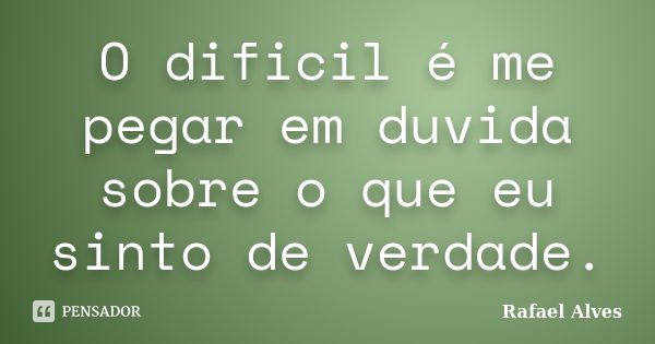 O dificil é me pegar em duvida sobre o que eu sinto de verdade.... Frase de Rafael Alves.