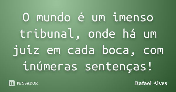 O mundo é um imenso tribunal, onde há um juiz em cada boca, com inúmeras sentenças!... Frase de Rafael Alves.