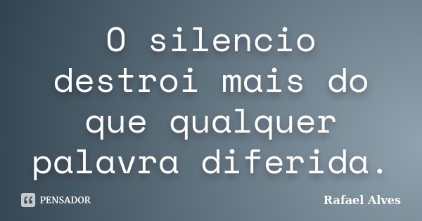 O silencio destroi mais do que qualquer palavra diferida.... Frase de Rafael Alves.