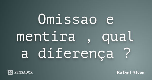 Omissao e mentira , qual a diferença ?... Frase de Rafael Alves.