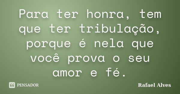 Para ter honra, tem que ter tribulação, porque é nela que você prova o seu amor e fé.... Frase de Rafael Alves.