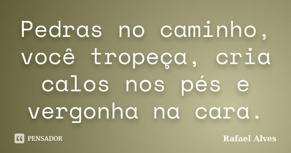 Pedras no caminho, você tropeça, cria calos nos pés e vergonha na cara.... Frase de Rafael Alves.