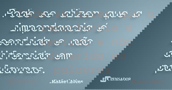 Pode se dizer que a importancia é sentida e não diferida em palavras.... Frase de Rafael Alves.