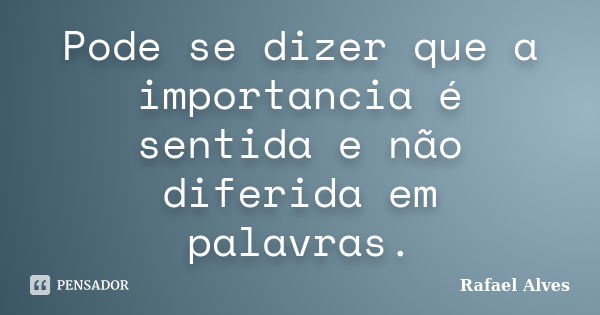 Pode se dizer que a importancia é sentida e não diferida em palavras.... Frase de Rafael Alves.