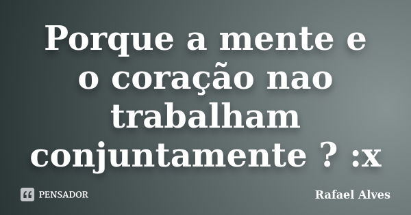 Porque a mente e o coração nao trabalham conjuntamente ? :x... Frase de Rafael Alves.