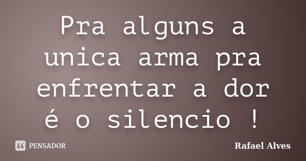 Pra alguns a unica arma pra enfrentar a dor é o silencio !... Frase de Rafael Alves.