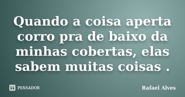 Quando a coisa aperta corro pra de baixo da minhas cobertas, elas sabem muitas coisas .... Frase de Rafael Alves.