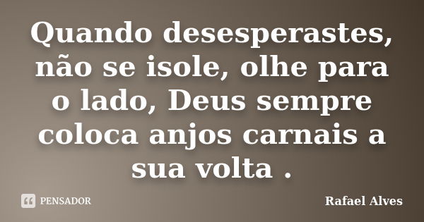 Quando desesperastes, não se isole, olhe para o lado, Deus sempre coloca anjos carnais a sua volta .... Frase de Rafael Alves.