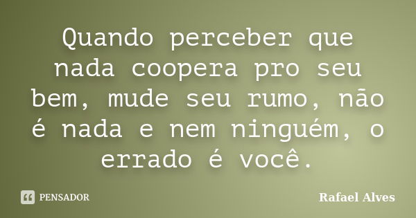 Quando perceber que nada coopera pro seu bem, mude seu rumo, não é nada e nem ninguém, o errado é você.... Frase de Rafael Alves.