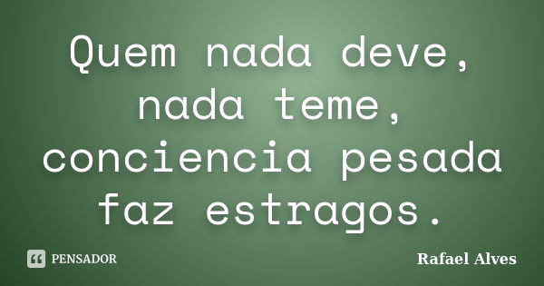 Quem nada deve, nada teme, conciencia pesada faz estragos.... Frase de Rafael Alves.