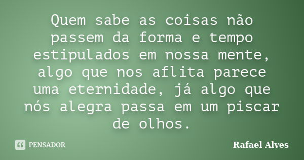 Quem sabe as coisas não passem da forma e tempo estipulados em nossa mente, algo que nos aflita parece uma eternidade, já algo que nós alegra passa em um piscar... Frase de Rafael Alves.