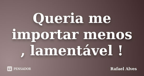 Queria me importar menos , lamentável !... Frase de Rafael Alves.