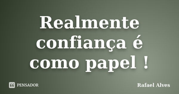 Realmente confiança é como papel !... Frase de Rafael Alves.