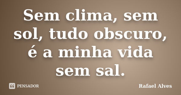 Sem clima, sem sol, tudo obscuro, é a minha vida sem sal.... Frase de Rafael Alves.