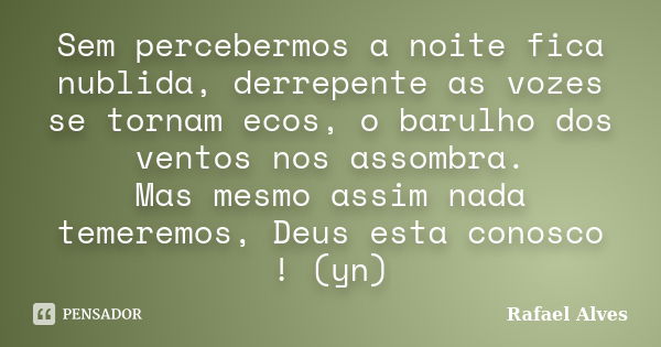 Sem percebermos a noite fica nublida, derrepente as vozes se tornam ecos, o barulho dos ventos nos assombra. Mas mesmo assim nada temeremos, Deus esta conosco !... Frase de Rafael Alves.