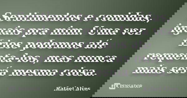 Sentimentos e comidas, iguais pra mim. Uma vez frios podemos até requenta-los, mas nunca mais será mesma coisa.... Frase de Rafael Alves.