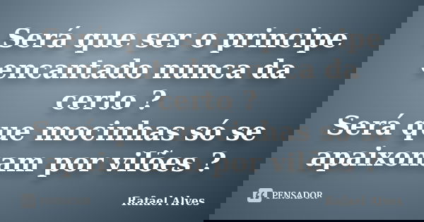 Será que ser o principe encantado nunca da certo ? Será que mocinhas só se apaixonam por vilões ?... Frase de Rafael Alves.