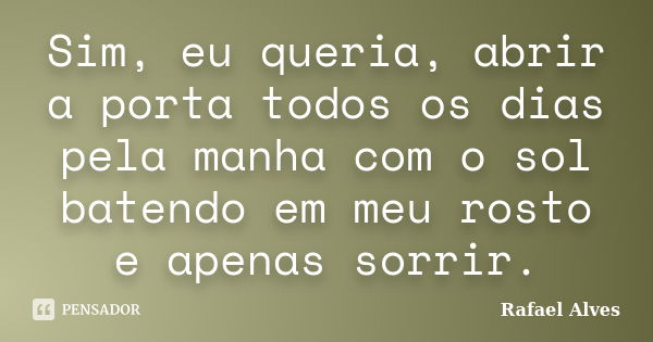 Sim, eu queria, abrir a porta todos os dias pela manha com o sol batendo em meu rosto e apenas sorrir.... Frase de Rafael Alves.