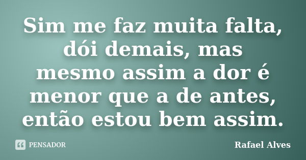 Sim me faz muita falta, dói demais, mas mesmo assim a dor é menor que a de antes, então estou bem assim.... Frase de Rafael Alves.