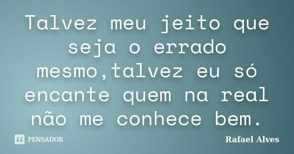 Talvez meu jeito que seja o errado mesmo,talvez eu só encante quem na real não me conhece bem.... Frase de Rafael Alves.